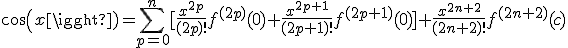 cos(x)= \Bigsum_{p=0}^{n} [\frac{x^{2p}}{(2p)!}f^{(2p)}(0)+\frac{x^{2p+1}}{(2p+1)!}f^{(2p+1)}(0) ] +\frac{x^{2n+2}}{(2n+2)!}f^{(2n+2)}(c)